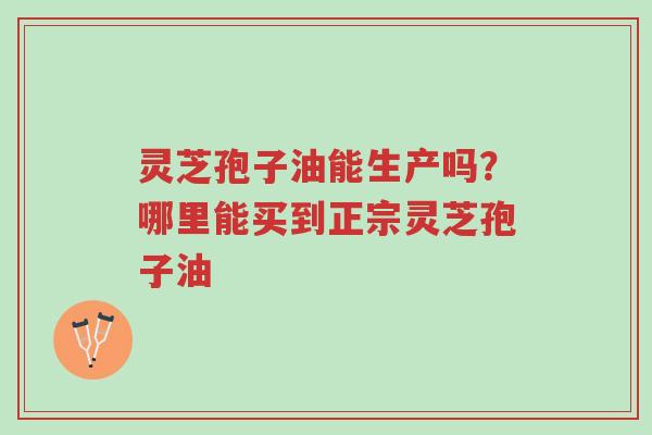 灵芝孢子油能生产吗?哪里能买到正宗灵芝孢子油-第1张图片-超越 灵芝孢子油能生产吗?哪里能买到正宗灵芝孢子油-第1张图片-超越