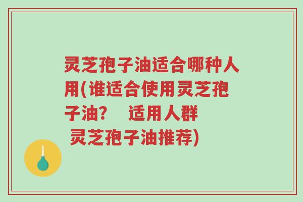 灵芝孢子油适合哪种人用(谁适合使用灵芝孢子油? 适用人群 灵芝孢子油推荐)-第1张图片-超越 灵芝孢子油适合哪种人用(谁适合使用灵芝孢子油? 适用人群 灵芝孢子油推荐)-第1张图片-超越