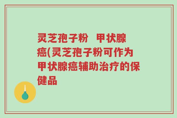灵芝孢子粉 甲状腺癌(灵芝孢子粉可作为甲状腺癌辅助治疗的保健品-第1张图片-超越 灵芝孢子粉 甲状腺癌(灵芝孢子粉可作为甲状腺癌辅助治疗的保健品-第1张图片-超越