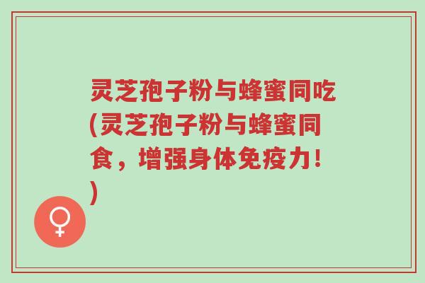 灵芝孢子粉与蜂蜜同吃(灵芝孢子粉与蜂蜜同食,增强身体免疫力!)-第1张图片-超越 灵芝孢子粉与蜂蜜同吃(灵芝孢子粉与蜂蜜同食,增强身体免疫力!)-第1张图片-超越
