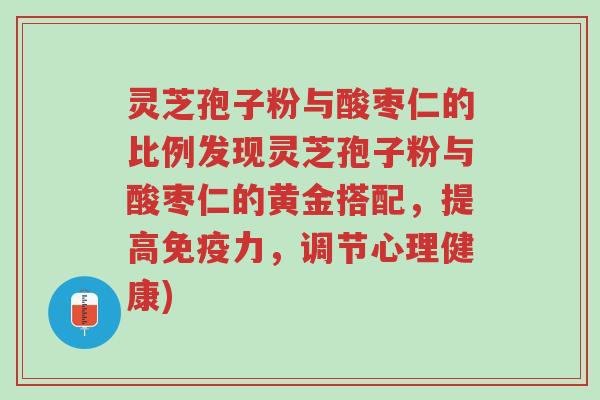 灵芝孢子粉与酸枣仁的比例发现灵芝孢子粉与酸枣仁的黄金搭配,提高免疫力,调节心理健康)-第1张图片-超越 灵芝孢子粉与酸枣仁的比例发现灵芝孢子粉与酸枣仁的黄金搭配,提高免疫力,调节心理健康)-第1张图片-超越