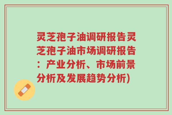 灵芝孢子油调研报告灵芝孢子油市场调研报告:产业分析、市场前景分析及发展趋势分析)-第1张图片-超越 灵芝孢子油调研报告灵芝孢子油市场调研报告:产业分析、市场前景分析及发展趋势分析)-第1张图片-超越