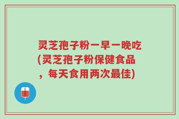 灵芝孢子粉一早一晚吃(灵芝孢子粉保健食品,每天食用两次最佳)-第1张图片-超越 灵芝孢子粉一早一晚吃(灵芝孢子粉保健食品,每天食用两次最佳)-第1张图片-超越