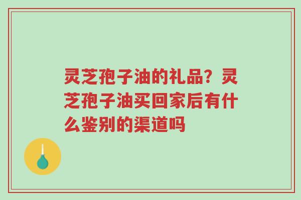 灵芝孢子油的礼品?灵芝孢子油买回家后有什么鉴别的渠道吗-第1张图片-超越 灵芝孢子油的礼品?灵芝孢子油买回家后有什么鉴别的渠道吗-第1张图片-超越