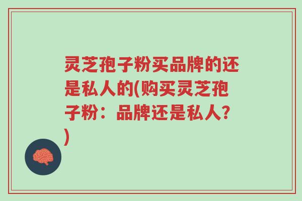 灵芝孢子粉买品牌的还是私人的(购买灵芝孢子粉:品牌还是私人?)-第1张图片-超越 灵芝孢子粉买品牌的还是私人的(购买灵芝孢子粉:品牌还是私人?)-第1张图片-超越