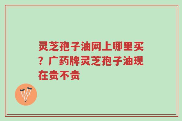 灵芝孢子油网上哪里买?广药牌灵芝孢子油现在贵不贵-第1张图片-超越 灵芝孢子油网上哪里买?广药牌灵芝孢子油现在贵不贵-第1张图片-超越