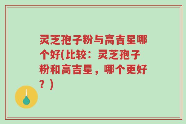 灵芝孢子粉与高吉星哪个好(比较:灵芝孢子粉和高吉星,哪个更好?)-第1张图片-超越 灵芝孢子粉与高吉星哪个好(比较:灵芝孢子粉和高吉星,哪个更好?)-第1张图片-超越