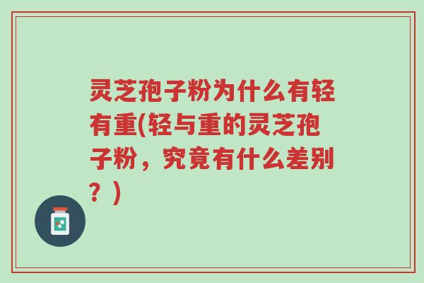 灵芝孢子粉为什么有轻有重(轻与重的灵芝孢子粉，究竟有什么差别？)-第1张图片-超越