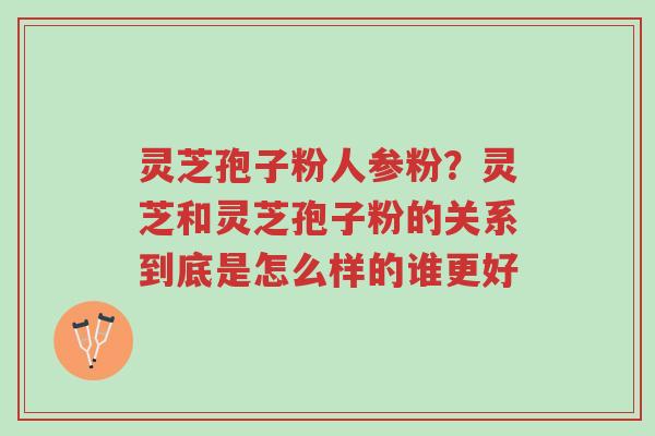 灵芝孢子粉人参粉?灵芝和灵芝孢子粉的关系到底是怎么样的谁更好-第1张图片-超越 灵芝孢子粉人参粉?灵芝和灵芝孢子粉的关系到底是怎么样的谁更好-第1张图片-超越