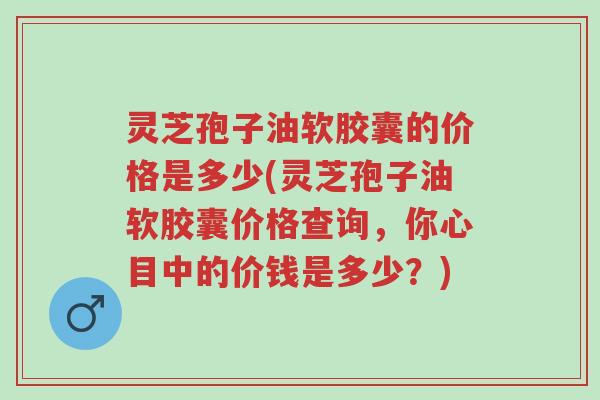 灵芝孢子油软胶囊的价格是多少(灵芝孢子油软胶囊价格查询,你心目中的价钱是多少?)-第1张图片-超越 灵芝孢子油软胶囊的价格是多少(灵芝孢子油软胶囊价格查询,你心目中的价钱是多少?)-第1张图片-超越