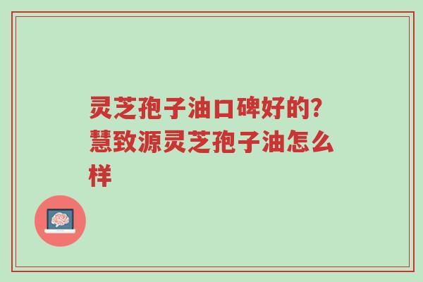 灵芝孢子油口碑好的?慧致源灵芝孢子油怎么样-第1张图片-超越 灵芝孢子油口碑好的?慧致源灵芝孢子油怎么样-第1张图片-超越