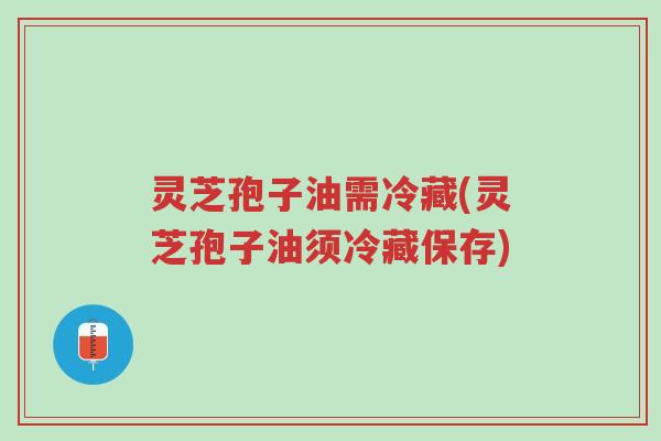 灵芝孢子油需冷藏(灵芝孢子油须冷藏保存)-第1张图片-超越 灵芝孢子油需冷藏(灵芝孢子油须冷藏保存)-第1张图片-超越