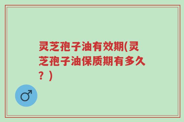 灵芝孢子油有效期(灵芝孢子油保质期有多久?)-第1张图片-超越 灵芝孢子油有效期(灵芝孢子油保质期有多久?)-第1张图片-超越