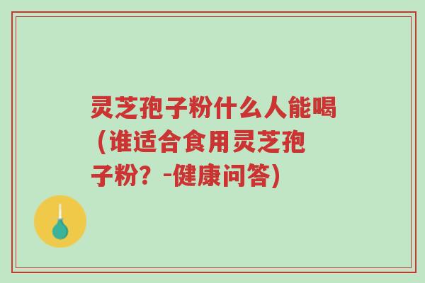 灵芝孢子粉什么人能喝 (谁适合食用灵芝孢子粉?-健康问答)-第1张图片-超越 灵芝孢子粉什么人能喝 (谁适合食用灵芝孢子粉?-健康问答)-第1张图片-超越