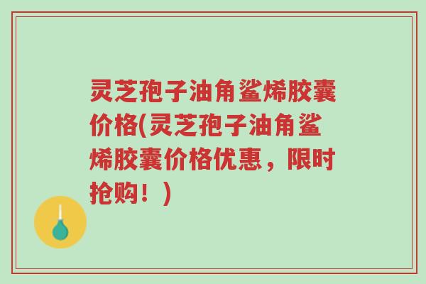 灵芝孢子油角鲨烯胶囊价格(灵芝孢子油角鲨烯胶囊价格优惠,限时抢购!)-第1张图片-超越 灵芝孢子油角鲨烯胶囊价格(灵芝孢子油角鲨烯胶囊价格优惠,限时抢购!)-第1张图片-超越