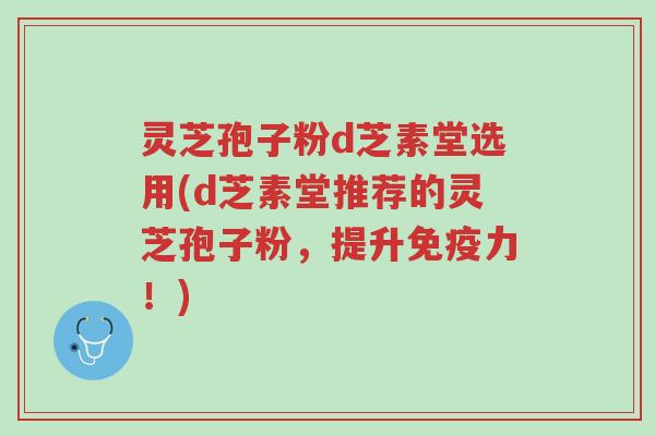 灵芝孢子粉d芝素堂选用(d芝素堂推荐的灵芝孢子粉,提升免疫力!)-第1张图片-超越 灵芝孢子粉d芝素堂选用(d芝素堂推荐的灵芝孢子粉,提升免疫力!)-第1张图片-超越