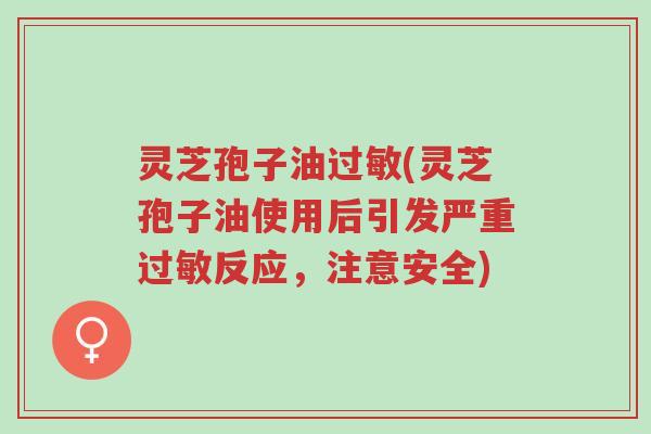 灵芝孢子油过敏(灵芝孢子油使用后引发严重过敏反应,注意安全)-第1张图片-超越 灵芝孢子油过敏(灵芝孢子油使用后引发严重过敏反应,注意安全)-第1张图片-超越