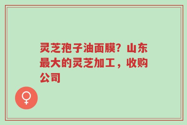 灵芝孢子油面膜?山东最大的灵芝加工,收购公司-第1张图片-超越 灵芝孢子油面膜?山东最大的灵芝加工,收购公司-第1张图片-超越