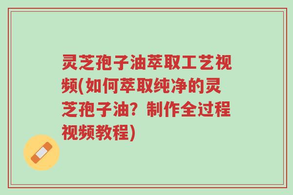 灵芝孢子油萃取工艺视频(如何萃取纯净的灵芝孢子油?制作全过程视频教程)-第1张图片-超越 灵芝孢子油萃取工艺视频(如何萃取纯净的灵芝孢子油?制作全过程视频教程)-第1张图片-超越