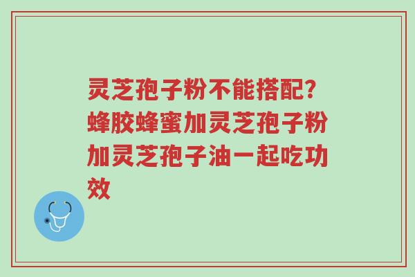 灵芝孢子粉不能搭配?蜂胶蜂蜜加灵芝孢子粉加灵芝孢子油一起吃功效-第1张图片-超越 灵芝孢子粉不能搭配?蜂胶蜂蜜加灵芝孢子粉加灵芝孢子油一起吃功效-第1张图片-超越