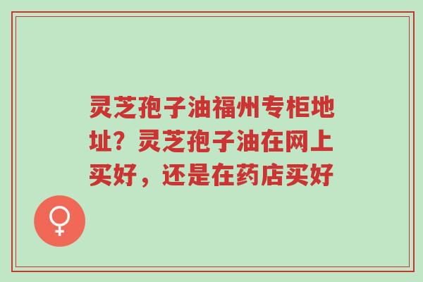 灵芝孢子油福州专柜地址?灵芝孢子油在网上买好,还是在药店买好-第1张图片-超越 灵芝孢子油福州专柜地址?灵芝孢子油在网上买好,还是在药店买好-第1张图片-超越
