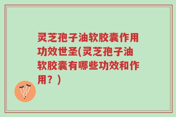 灵芝孢子油软胶囊作用功效世圣(灵芝孢子油软胶囊有哪些功效和作用？)-第1张图片-超越