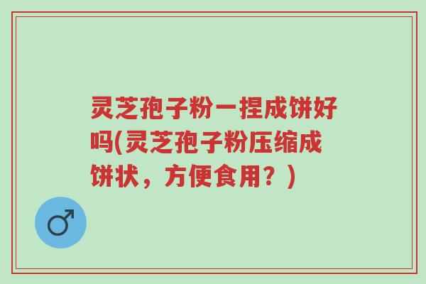 灵芝孢子粉一捏成饼好吗(灵芝孢子粉压缩成饼状,方便食用?)-第1张图片-超越 灵芝孢子粉一捏成饼好吗(灵芝孢子粉压缩成饼状,方便食用?)-第1张图片-超越