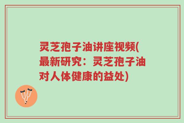 灵芝孢子油讲座视频(最新研究：灵芝孢子油对人体健康的益处)-第1张图片-超越