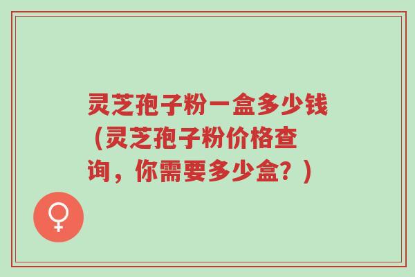 灵芝孢子粉一盒多少钱 (灵芝孢子粉价格查询,你需要多少盒?)-第1张图片-超越 灵芝孢子粉一盒多少钱 (灵芝孢子粉价格查询,你需要多少盒?)-第1张图片-超越