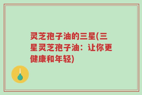 灵芝孢子油的三星(三星灵芝孢子油:让你更健康和年轻)-第1张图片-超越 灵芝孢子油的三星(三星灵芝孢子油:让你更健康和年轻)-第1张图片-超越