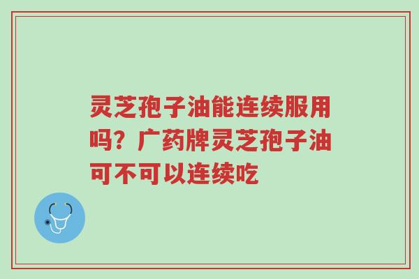 灵芝孢子油能连续服用吗?广药牌灵芝孢子油可不可以连续吃-第1张图片-超越 灵芝孢子油能连续服用吗?广药牌灵芝孢子油可不可以连续吃-第1张图片-超越