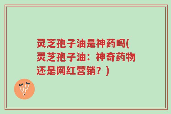 灵芝孢子油是神药吗(灵芝孢子油:神奇药物还是网红营销?)-第1张图片-超越 灵芝孢子油是神药吗(灵芝孢子油:神奇药物还是网红营销?)-第1张图片-超越