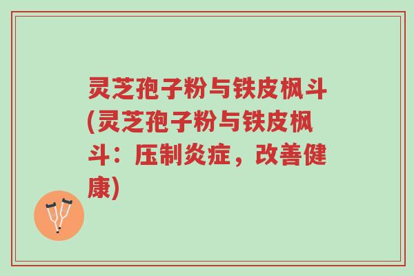 灵芝孢子粉与铁皮枫斗(灵芝孢子粉与铁皮枫斗:压制炎症,改善健康)-第1张图片-超越 灵芝孢子粉与铁皮枫斗(灵芝孢子粉与铁皮枫斗:压制炎症,改善健康)-第1张图片-超越