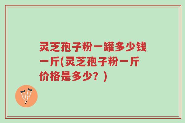 灵芝孢子粉一罐多少钱一斤(灵芝孢子粉一斤价格是多少?)-第1张图片-超越 灵芝孢子粉一罐多少钱一斤(灵芝孢子粉一斤价格是多少?)-第1张图片-超越