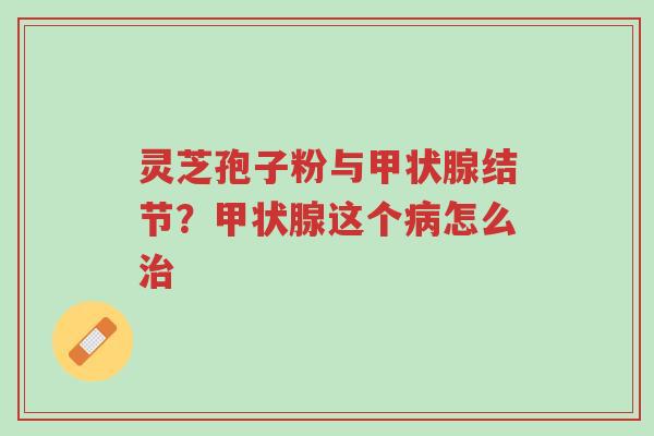 灵芝孢子粉与甲状腺结节?甲状腺这个病怎么治-第1张图片-超越 灵芝孢子粉与甲状腺结节?甲状腺这个病怎么治-第1张图片-超越