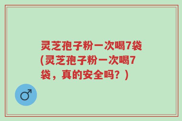 灵芝孢子粉一次喝7袋(灵芝孢子粉一次喝7袋,真的安全吗?)-第1张图片-超越 灵芝孢子粉一次喝7袋(灵芝孢子粉一次喝7袋,真的安全吗?)-第1张图片-超越