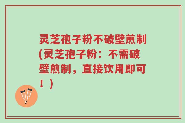 灵芝孢子粉不破壁煎制(灵芝孢子粉:不需破壁煎制,直接饮用即可!)-第1张图片-超越 灵芝孢子粉不破壁煎制(灵芝孢子粉:不需破壁煎制,直接饮用即可!)-第1张图片-超越