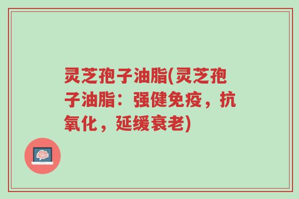 灵芝孢子油脂(灵芝孢子油脂:强健免疫,抗氧化,延缓衰老)-第1张图片-超越 灵芝孢子油脂(灵芝孢子油脂:强健免疫,抗氧化,延缓衰老)-第1张图片-超越