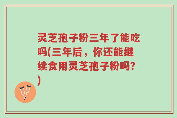灵芝孢子粉三年了能吃吗(三年后,你还能继续食用灵芝孢子粉吗?)-第1张图片-超越 灵芝孢子粉三年了能吃吗(三年后,你还能继续食用灵芝孢子粉吗?)-第1张图片-超越