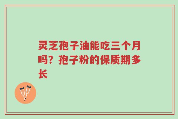 灵芝孢子油能吃三个月吗?孢子粉的保质期多长-第1张图片-超越 灵芝孢子油能吃三个月吗?孢子粉的保质期多长-第1张图片-超越
