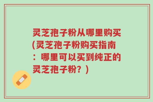 灵芝孢子粉从哪里购买(灵芝孢子粉购买指南:哪里可以买到纯正的灵芝孢子粉?)-第1张图片-超越 灵芝孢子粉从哪里购买(灵芝孢子粉购买指南:哪里可以买到纯正的灵芝孢子粉?)-第1张图片-超越