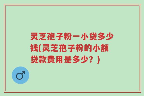 灵芝孢子粉一小贷多少钱(灵芝孢子粉的小额贷款费用是多少?)-第1张图片-超越 灵芝孢子粉一小贷多少钱(灵芝孢子粉的小额贷款费用是多少?)-第1张图片-超越