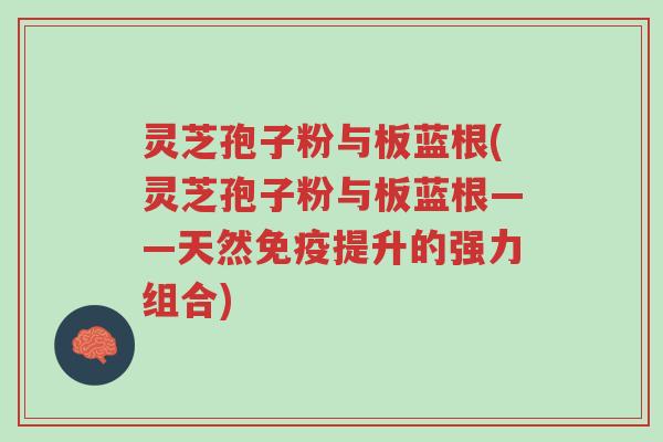 灵芝孢子粉与板蓝根(灵芝孢子粉与板蓝根——天然免疫提升的强力组合)-第1张图片-超越 灵芝孢子粉与板蓝根(灵芝孢子粉与板蓝根——天然免疫提升的强力组合)-第1张图片-超越