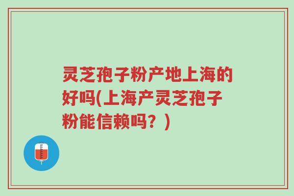 灵芝孢子粉产地上海的好吗(上海产灵芝孢子粉能信赖吗?)-第1张图片-超越 灵芝孢子粉产地上海的好吗(上海产灵芝孢子粉能信赖吗?)-第1张图片-超越