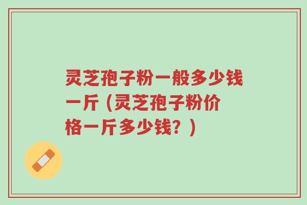 灵芝孢子粉一般多少钱一斤 (灵芝孢子粉价格一斤多少钱?)-第1张图片-超越 灵芝孢子粉一般多少钱一斤 (灵芝孢子粉价格一斤多少钱?)-第1张图片-超越