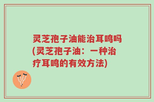 灵芝孢子油能治耳鸣吗(灵芝孢子油:一种治疗耳鸣的有效方法)-第1张图片-超越 灵芝孢子油能治耳鸣吗(灵芝孢子油:一种治疗耳鸣的有效方法)-第1张图片-超越
