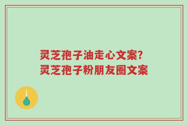 灵芝孢子油走心文案?灵芝孢子粉朋友圈文案-第1张图片-超越 灵芝孢子油走心文案?灵芝孢子粉朋友圈文案-第1张图片-超越