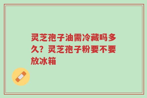 灵芝孢子油需冷藏吗多久?灵芝孢子粉要不要放冰箱-第1张图片-超越 灵芝孢子油需冷藏吗多久?灵芝孢子粉要不要放冰箱-第1张图片-超越