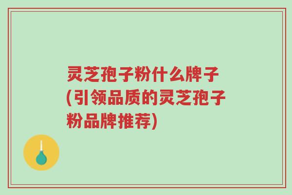 灵芝孢子粉什么牌子 (引领品质的灵芝孢子粉品牌推荐)-第1张图片-超越