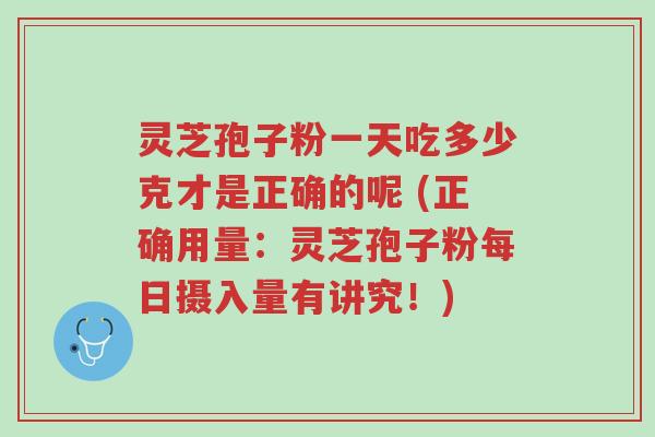 灵芝孢子粉一天吃多少克才是正确的呢 (正确用量:灵芝孢子粉每日摄入量有讲究!)-第1张图片-超越 灵芝孢子粉一天吃多少克才是正确的呢 (正确用量:灵芝孢子粉每日摄入量有讲究!)-第1张图片-超越